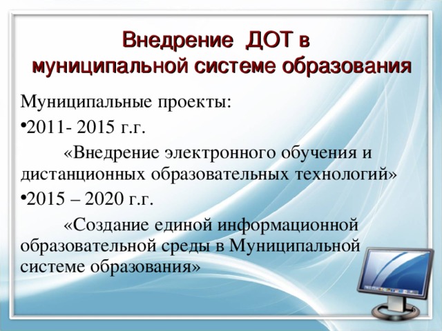 Внедрение ДОТ в  муниципальной системе образования Муниципальные проекты:  2011- 2015 г.г.   «Внедрение электронного обучения и дистанционных образовательных технологий» 2015 – 2020 г.г.  «Создание единой информационной образовательной среды в Муниципальной системе образования»