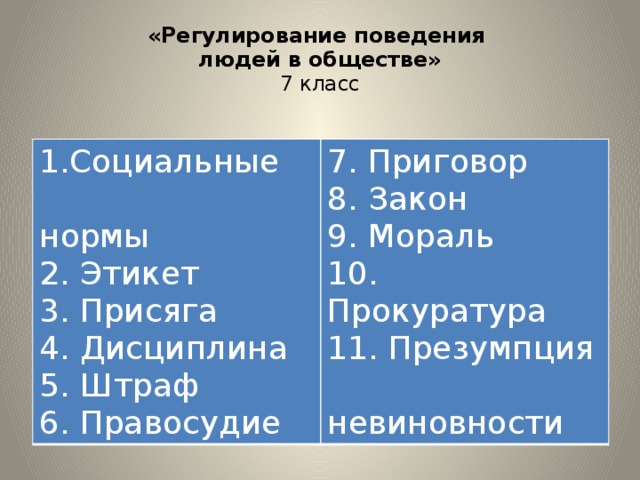 «Регулирование поведения  людей в обществе»  7 класс Социальные  нормы 7. Приговор 8. Закон 2. Этикет 3. Присяга 9. Мораль 10. Прокуратура 4. Дисциплина 5. Штраф 11. Презумпция  невиновности 6. Правосудие