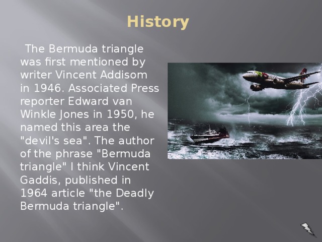History    The Bermuda triangle was first mentioned by writer Vincent Addisom in 1946. Associated Press reporter Edward van Winkle Jones in 1950, he named this area the 