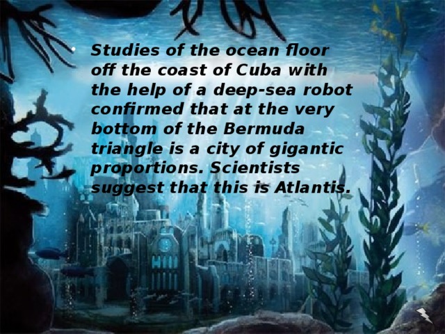 Studies of the ocean floor off the coast of Cuba with the help of a deep-sea robot confirmed that at the very bottom of the Bermuda triangle is a city of gigantic proportions. Scientists suggest that this is Atlantis.
