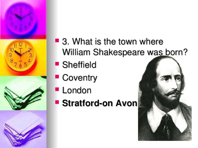 3. What is the town where William Shakespeare was born? Sheffield Coventry London Stratford-on Avon