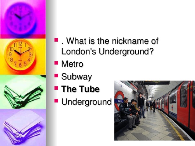. What is the nickname of London's Underground? Metro Subway The Tube Underground