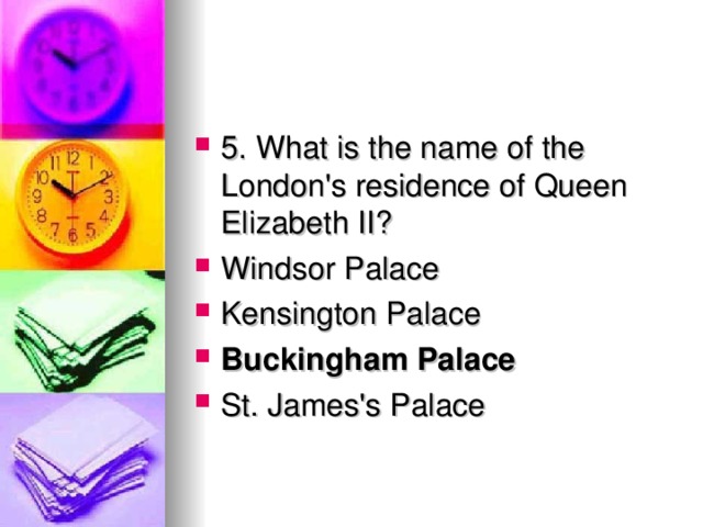 5. What is the name of the London's residence of Queen Elizabeth II? Windsor Palace Kensington Palace Buckingham Palace St. James's Palace