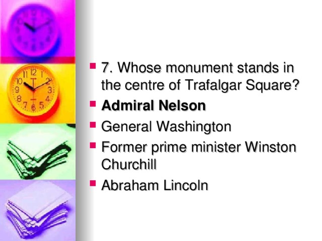 7. Whose monument stands in the centre of Trafalgar Square? Admiral Nelson General Washington Former prime minister Winston Churchill Abraham Lincoln