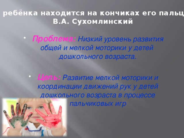 «Ум ребёнка находится на кончиках его пальцев».  В.А. Сухомлинский Проблема: Низкий уровень развития общей и мелкой моторики у детей дошкольного возраста.