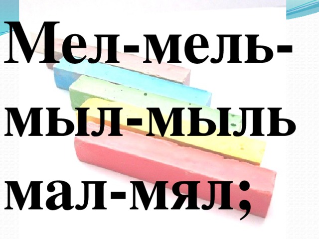 Мел-мель-мыл-мыль мал-мял;