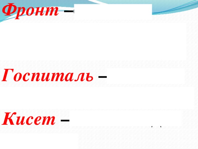 Фронт –сторона боевого расположения войск. Госпиталь – лечебное учреждение, больница. Кисет – мешочек для табака.