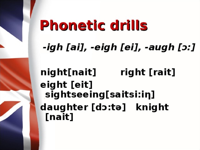 Phonetic drills -igh [ai], -eigh [ei], -augh [ͻ:]  night[nait]   right [rait] eight [eit]  sightseeing[saitsi:iη] daughter [dͻ:tə]  knight [nait]