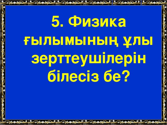 5. Физика ғылымының ұлы зерттеушілерін білесіз бе?