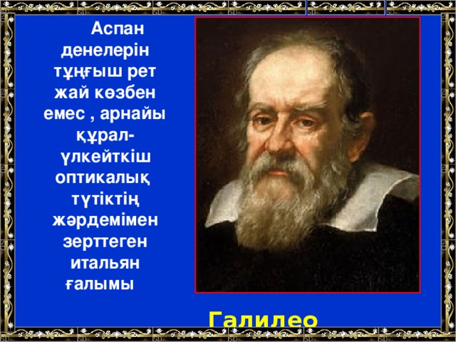 Аспан денелерін тұңғыш рет жай көзбен емес , арнайы құрал- үлкейткіш оптикалық түтіктің жәрдемімен зерттеген итальян ғалымы Галилео Галилей