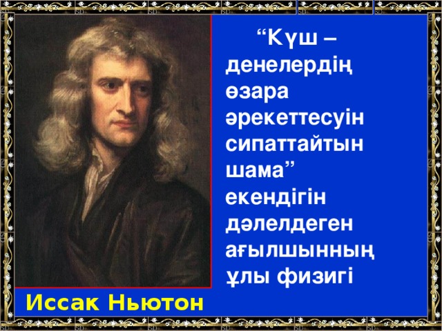 “ Күш – денелердің өзара әрекеттесуін сипаттайтын шама” екендігін дәлелдеген ағылшынның ұлы физигі Иссак Ньютон