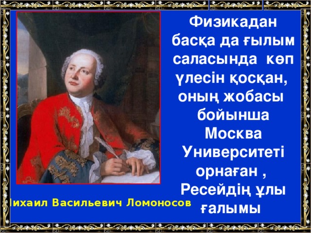 Физикадан басқа да ғылым саласында көп үлесін қосқан, оның жобасы бойынша Москва Университеті орнаған ,  Ресейдің ұлы ғалымы Михаил Васильевич Ломоносов