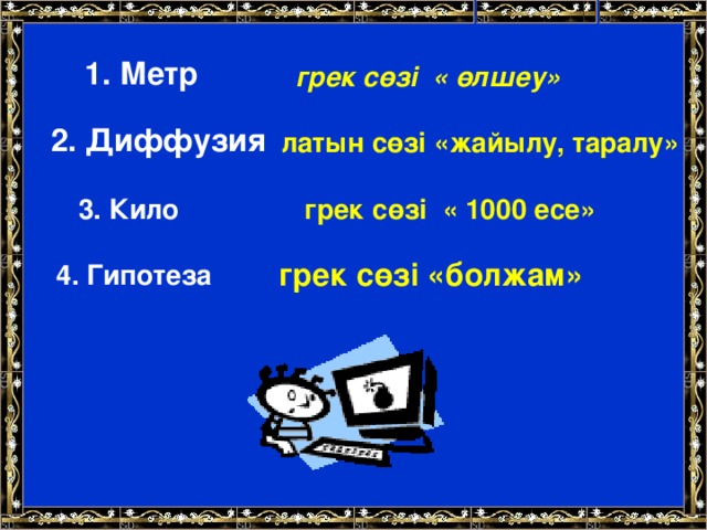 1. Метр грек сөзі « өлшеу» 2. Диффузия латын сөзі «жайылу, таралу» грек сөзі « 1000 есе» 3. Кило грек сөзі «болжам» 4. Гипотеза