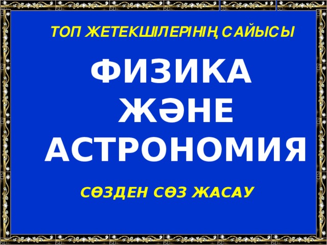 ТОП ЖЕТЕКШІЛЕРІНІҢ САЙЫСЫ ФИЗИКА ЖӘНЕ АСТРОНОМИЯ СӨЗДЕН СӨЗ ЖАСАУ