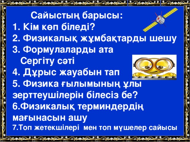 Сайыстың барысы: 1. Кім көп біледі? 2. Физикалық жұмбақтарды шешу 3. Формулаларды ата  Сергіту сәті 4. Дұрыс жауабын тап 5. Физика ғылымының ұлы зерттеушілерін білесіз бе? 6.Физикалық терминдердің мағынасын ашу 7.Топ жетекшілері мен топ мүшелер сайысы