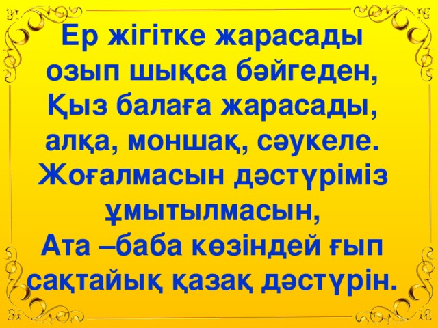 Ер жігітке жарасады озып шықса бәйгеден, Қыз балаға жарасады, алқа, моншақ, сәукеле. Жоғалмасын дәстүріміз ұмытылмасын, Ата –баба көзіндей ғып сақтайық қазақ дәстүрін.