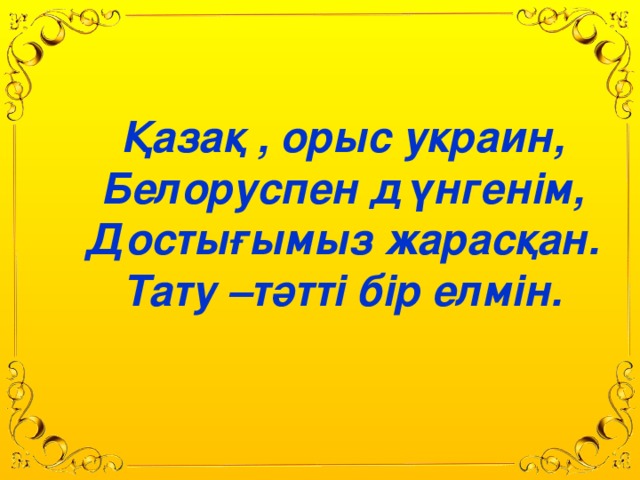 Қазақ , орыс украин,  Белоруспен дүнгенім,  Достығымыз жарасқан.  Тату –тәтті бір елмін.