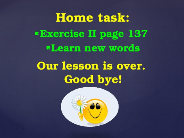 Home task: Exercise II page 137 Learn new words Our lesson is over. Good bye!