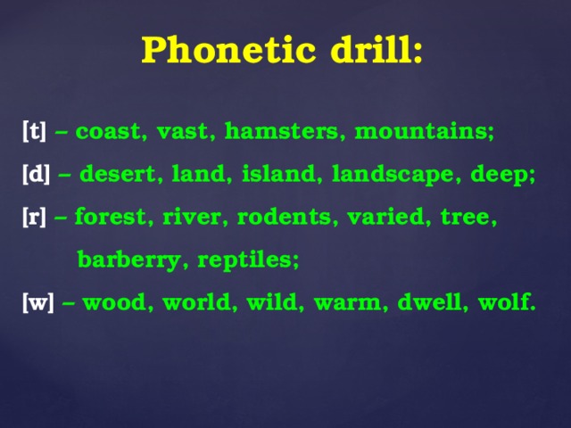 Phonetic drill: [ t] –  coast, vast, hamsters, mountains; [d] – desert, land, island, landscape, deep; [r]  – forest, river, rodents, varied, tree,  barberry, reptiles; [w] – wood, world, wild, warm, dwell, wolf.