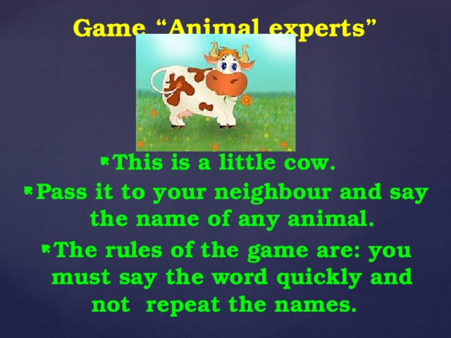 Game “Animal experts” Pass it to your neighbour and say the name of any animal. The rules of the game are: you must say the word quickly and not repeat the names. This is a little cow.