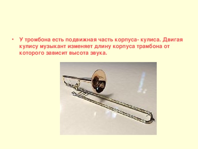 У тромбона есть подвижная часть корпуса- кулиса. Двигая кулису музыкант изменяет длину корпуса трамбона от которого зависит высота звука.