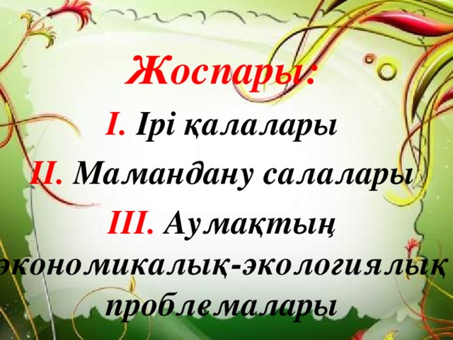 Жоспары: I .  Ірі қалалары II . Мамандану салалары III . Аумақтың экономикалық-экологиялық проблемалары