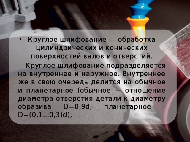 Круглое шлифование — обработка цилиндрических и конических поверхностей валов и отверстий.