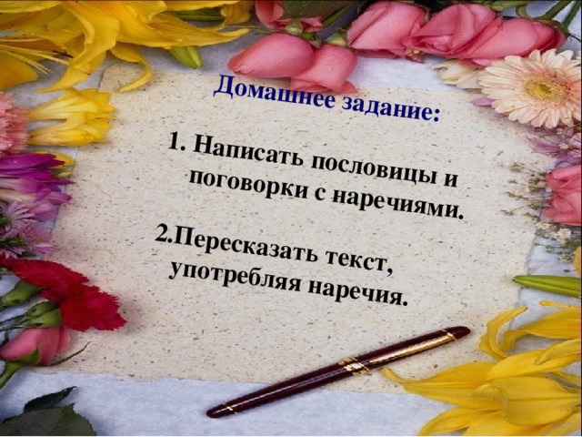 Домашнее задание:   1. Написать пословицы и  поговорки с наречиями.   2.Пересказать текст,  употребляя наречия.