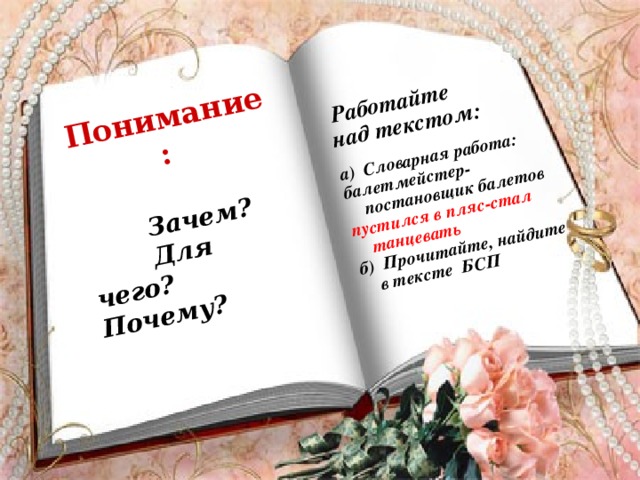 Работайте над текстом:  а) Словарная работа: балетмейстер-постановщик балетов пустился в пляс-стал танцевать б) Прочитайте, найдите в тексте БСП  Понимание:   Зачем?  Для чего?  Почему?