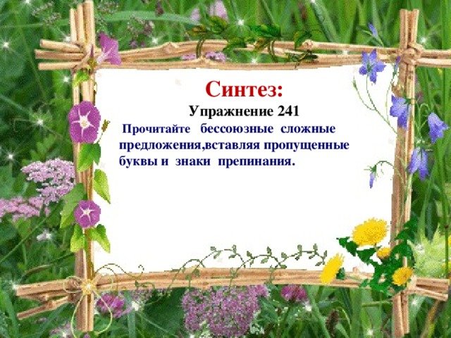 Синтез: Упражнение 241   Прочитайте бессоюзные сложные предложения,вставляя пропущенные буквы и знаки препинания.  