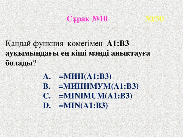 Сұрақ №10 50/50 Қандай функция көмегімен А1:В3 ауқымындағы ең кіші мәнді анықтауға болады ? A. =МИН(А1:В3) B. =МИНИМУМ(А1:В3) C. =МINIMUM(А1:В3) D. =MIN(А1:В3) С помощью какой функции можно определить минимальное значение диапазона ячеек А1:В3? МИН(А1:В3) МИНИМУМ(А1:В3) МИН(А1;В3) MIN(А1:В3) С помощью какой функции можно определить минимальное значение диапазона ячеек А1:В3? МИН(А1:В3) МИНИМУМ(А1:В3) МИН(А1;В3) MIN(А1:В3)