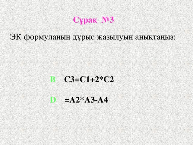 Сұрақ №3 ЭК формуланың дұрыс жазылуын анықтаңыз: B C3=C1+2*C2  D =A2*A3-A4