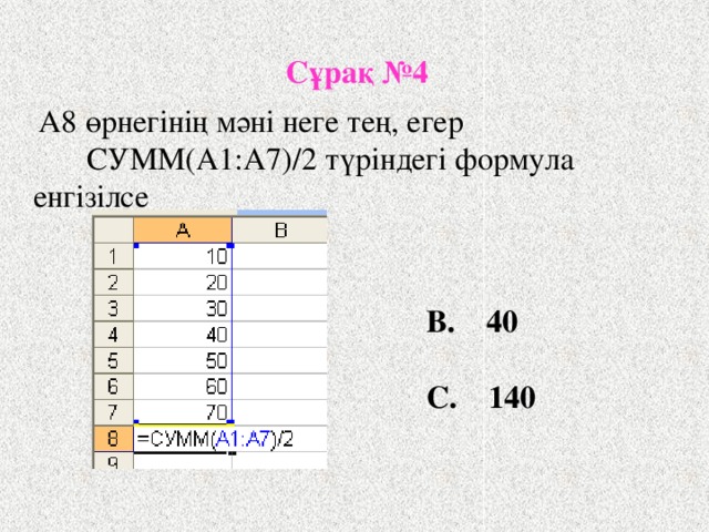 Сұрақ №4  А8 өрнегінің мәні неге тең, егер  CУММ(A1:A7)/2 түріндегі формула енгізілсе   B. 40  С. 140