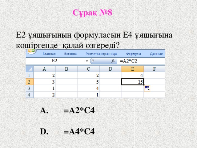 Сұрақ №8 Е2 ұяшығының формуласын E4 ұяшығына көшіргенде қалай өзгереді? A. =А2*С4   D. =A4*C4