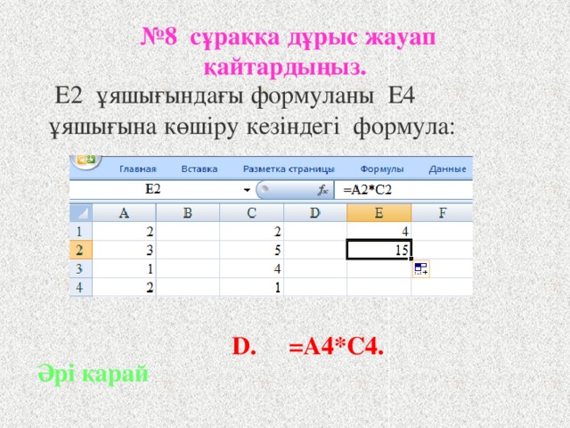 № 8 сұраққа дұрыс жауап қайтардыңыз.  Е2 ұяшығындағы формуланы E4 ұяшығына көшіру кезіндегі формула: D. =A4*C4. Әрі қарай