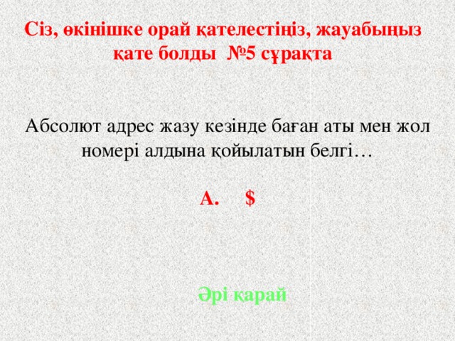 Сіз, өкінішке орай қателестіңіз, жауабыңыз қате болды №5 сұрақта Абсолют адрес жазу кезінде баған аты мен жол номері алдына қойылатын белгі…  А. $ Әрі қарай