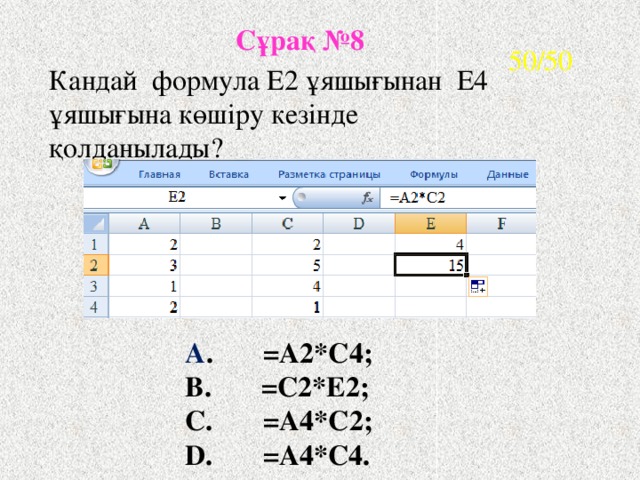 Сұрақ №8 50/50 Кандай формула Е2 ұяшығынан E4 ұяшығына көшіру кезінде қолданылады? A . =А2*С4;  B. =C2*E2;  C. =А4*С2;  D. =A4*C4.
