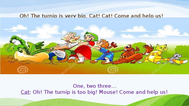 Oh! The turnip is very big. Cat! Cat! Come and help us!   One, two three… Cat : Oh! The turnip is too big! Mouse! Come and help us!