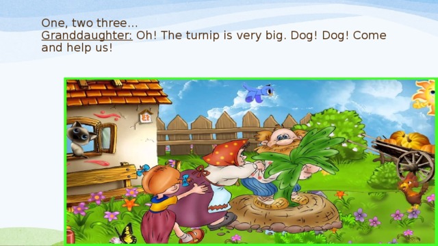 One, two three…  Granddaughter: Oh! The turnip is very big. Dog! Dog! Come and help us!