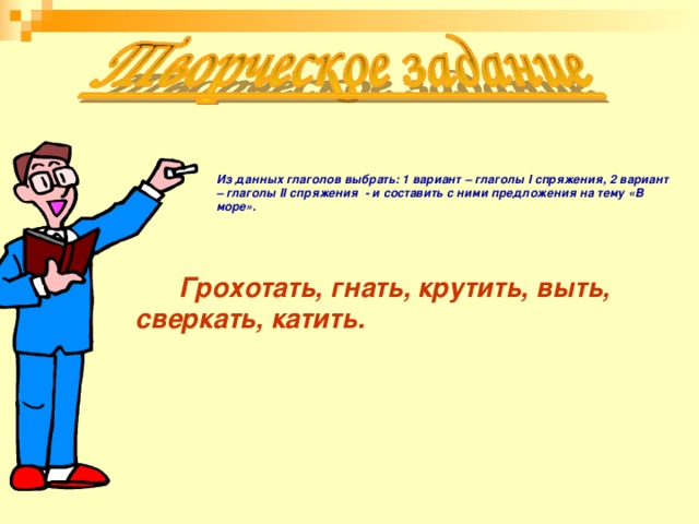 Из данных глаголов выбрать: 1 вариант – глаголы I спряжения, 2 вариант – глаголы II спряжения - и составить с ними предложения на тему «В море».    Грохотать, гнать, крутить, выть, сверкать, катить.