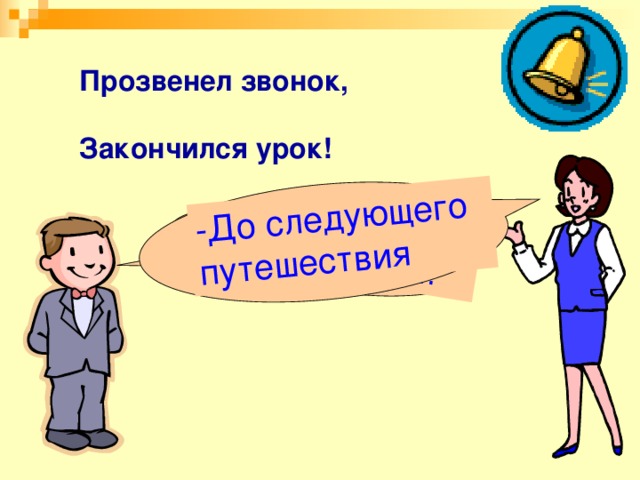 ! -До свидания! -До следующего путешествия Прозвенел звонок, Закончился урок!