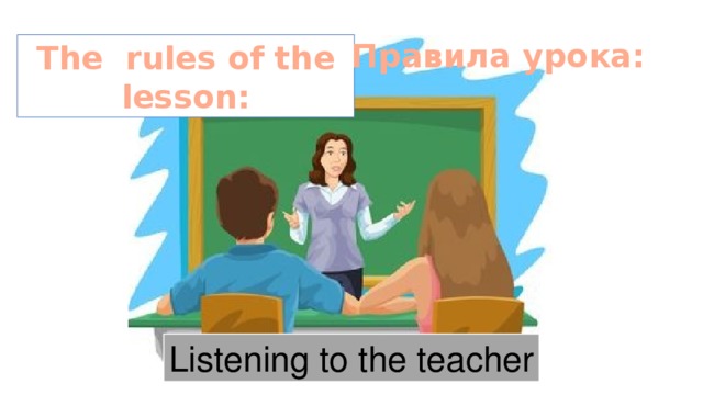 Правила урока: The rules of the lesson: Listening to the teacher