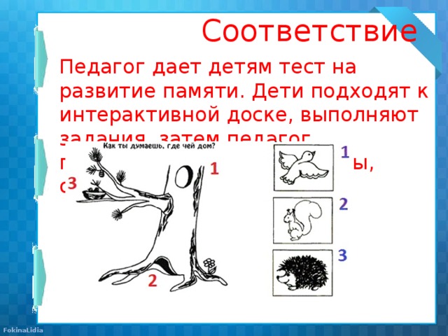 Соответствие   Педагог дает детям тест на развитие памяти. Дети подходят к интерактивной доске, выполняют задания, затем педагог показывает всем результаты, обсуждают ошибки .