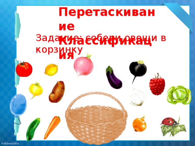 Перетаскивание Классификация Задание: собери овощи в корзинку