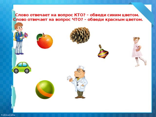 Слово отвечает на вопрос КТО? – обведи синим цветом.  Слово отвечает на вопрос ЧТО? – обведи красным цветом.