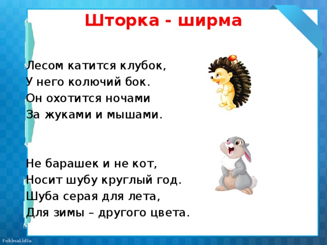 Шторка - ширма Лесом катится клубок, У него колючий бок. Он охотится ночами За жуками и мышами. Не барашек и не кот, Носит шубу круглый год. Шуба серая для лета, Для зимы – другого цвета.