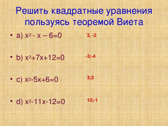 Решить квадратные уравнения пользуясь теоремой Виета a ) x 2  - x – 6=0 b) x 2 +7x+12=0  c) x 2 -5x+6=0  d) x 2 -11x-12=0 3 , -2 -3 ;-4 3;2 12;-1
