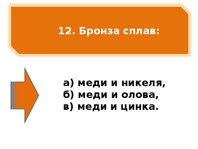 12. Бронза сплав:       а) меди и никеля, б) меди и олова, в) меди и цинка.   