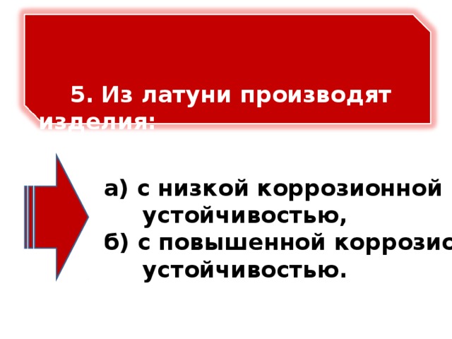 5.  Из латуни производят изделия:   а) с низкой коррозионной  устойчивостью, б) с повышенной коррозионной  устойчивостью.