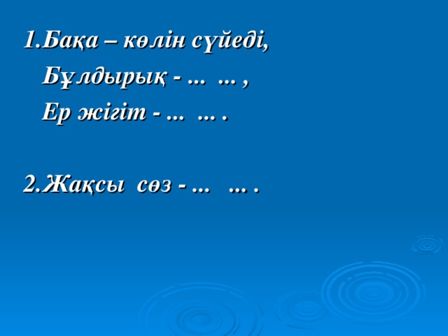 1.Бақа – көлін сүйеді,  Бұлдырық - ... ... ,  Ер жігіт - ... ... .  2.Жақсы сөз - ... ... .